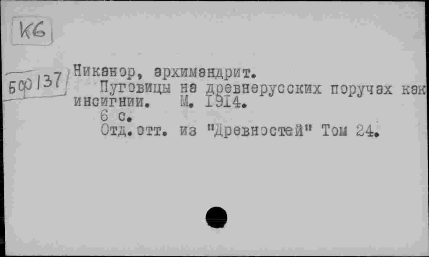 ﻿Кб і
.—; у Никанор, архимандрит.
БСрІ-5^’ Пуговицы на древнерусских поручах инсигнии. Щ 1914.
6 с.
Отд. отт. из "Древностей” Том 24.